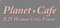 Planet★Cafe｜R25 Women Only Event